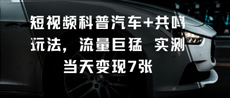 短视频科普汽车+共鸣玩法,流量巨猛实测当天变现7张-聚合资源